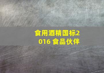 食用酒精国标2016 食品伙伴